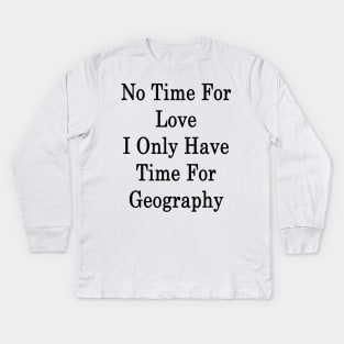No Time For Love I Only Have Time For Geography Kids Long Sleeve T-Shirt